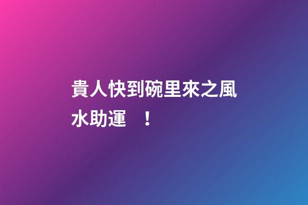 貴人快到碗里來之風水助運！